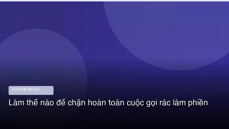 Làm thế nào để chặn hoàn toàn cuộc gọi rác làm phiền