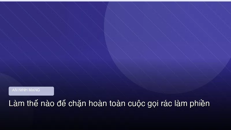 Phân tích chuyên sâu hình ảnh Làm thế nào để chặn hoàn toàn cuộc gọi rác làm phiền