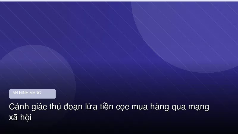 Cảnh giác thủ đoạn lừa tiền cọc mua hàng qua mạng xã hội