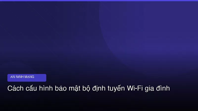Cách cấu hình bảo mật bộ định tuyến Wi-Fi gia đình
