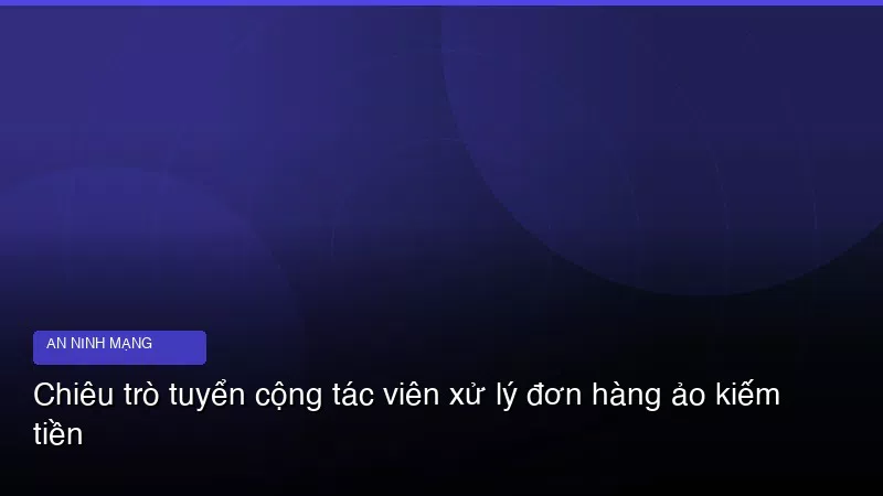 Chiêu trò tuyển cộng tác viên xử lý đơn hàng ảo kiếm tiền