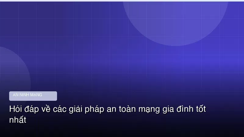 Hỏi đáp về các giải pháp an toàn mạng gia đình tốt nhất