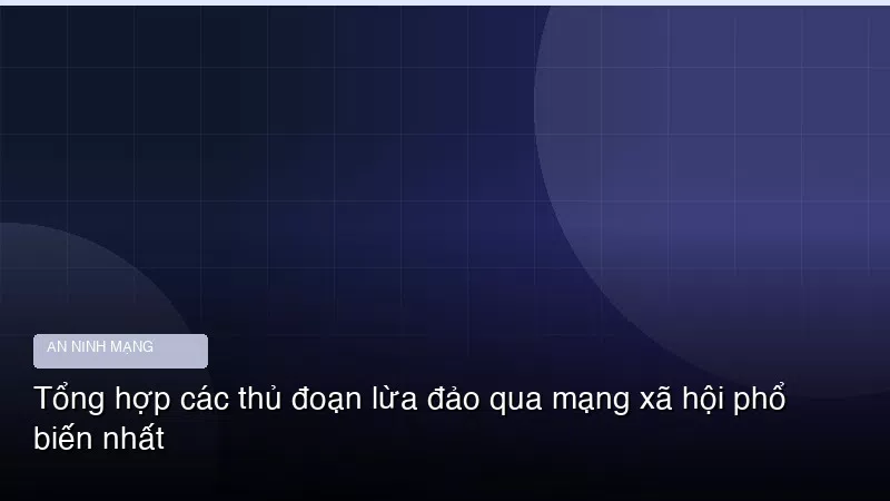 Tổng hợp các thủ đoạn lừa đảo qua mạng xã hội phổ biến nhất